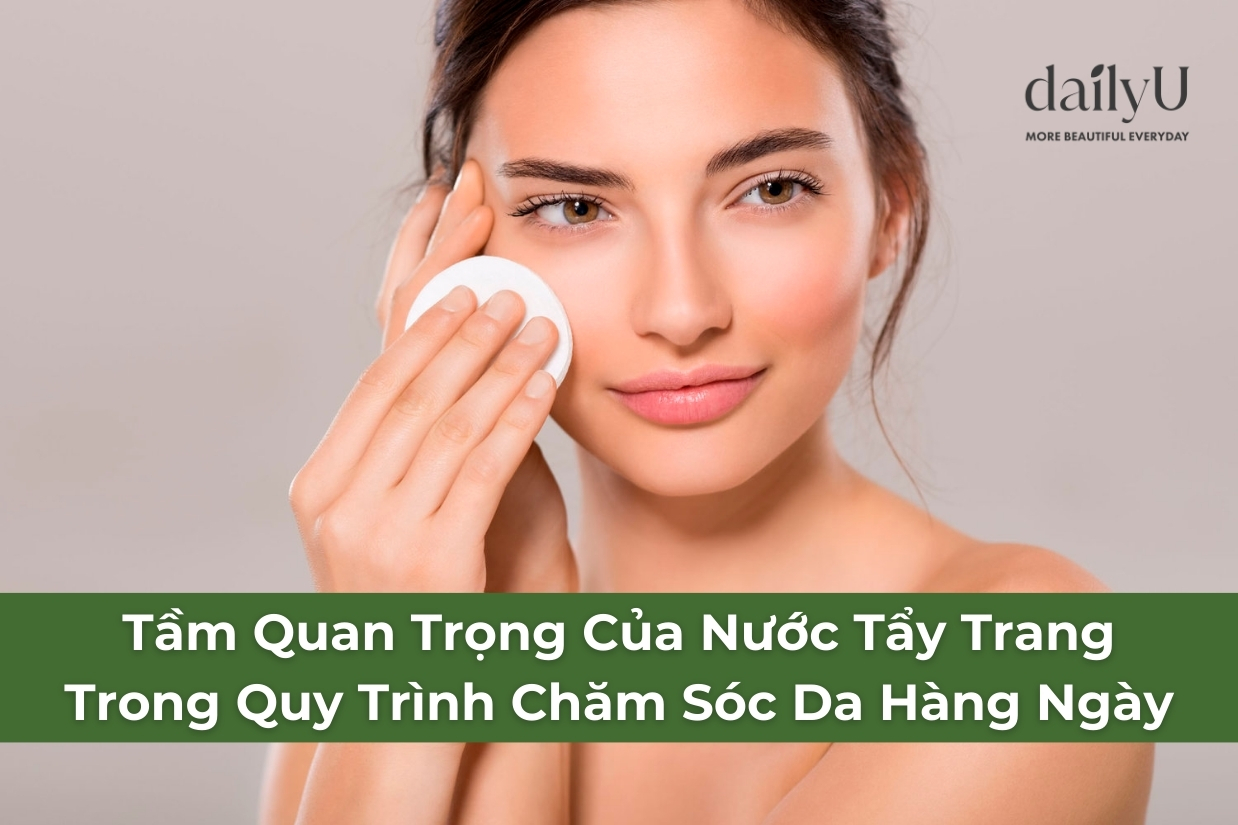 Tầm Quan Trọng Của Nước Tẩy Trang Trong Quy Trình Chăm Sóc Da Hàng Ngày Mỹ Phẩm Dailyu